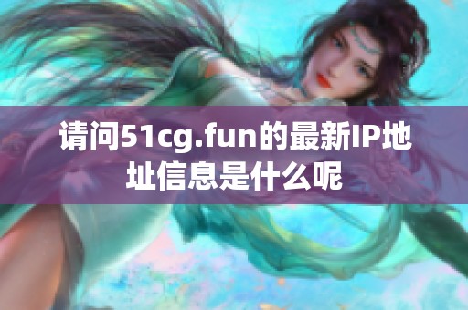 请问51cg.fun的最新IP地址信息是什么呢