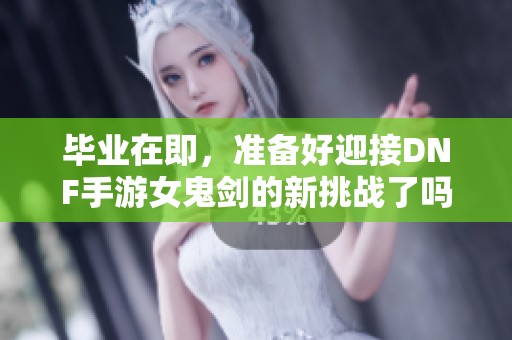 毕业在即，准备好迎接DNF手游女鬼剑的新挑战了吗