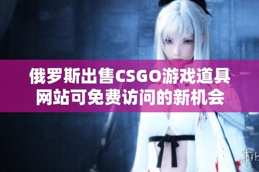 俄罗斯出售CSGO游戏道具网站可免费访问的新机会