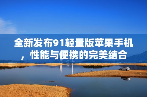 全新发布91轻量版苹果手机，性能与便携的完美结合