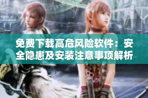 免费下载高危风险软件：安全隐患及安装注意事项解析