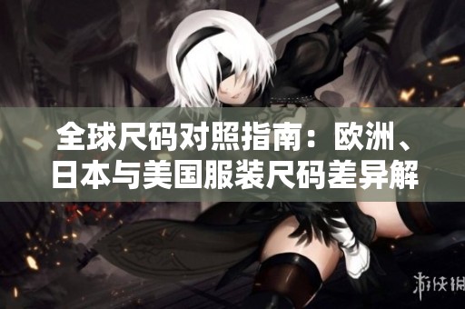 全球尺码对照指南：欧洲、日本与美国服装尺码差异解析