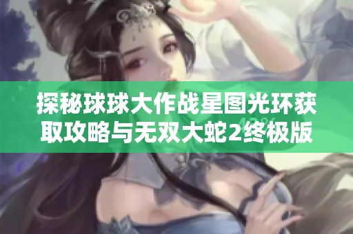 探秘球球大作战星图光环获取攻略与无双大蛇2终极版角色解锁秘籍