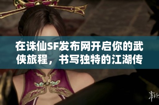 在诛仙SF发布网开启你的武侠旅程，书写独特的江湖传奇!