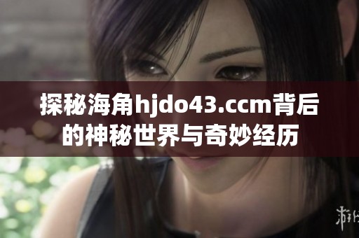 探秘海角hjdo43.ccm背后的神秘世界与奇妙经历