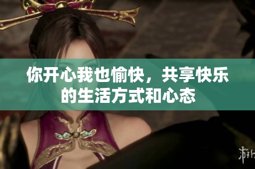 你开心我也愉快，共享快乐的生活方式和心态