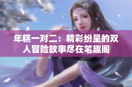 年糕一对二：精彩纷呈的双人冒险故事尽在笔趣阁