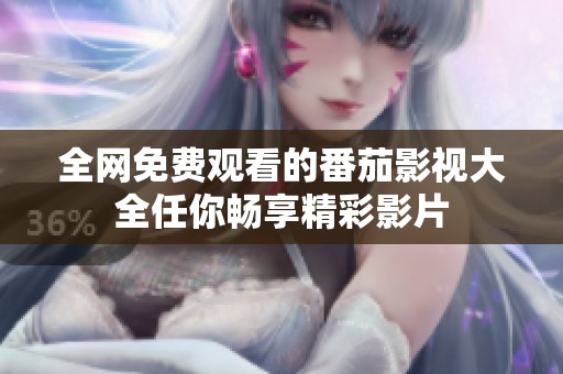 全网免费观看的番茄影视大全任你畅享精彩影片
