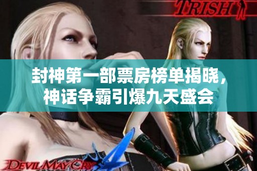 封神第一部票房榜单揭晓，神话争霸引爆九天盛会