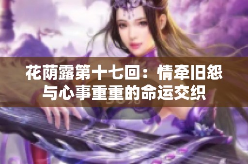 花荫露第十七回：情牵旧怨与心事重重的命运交织