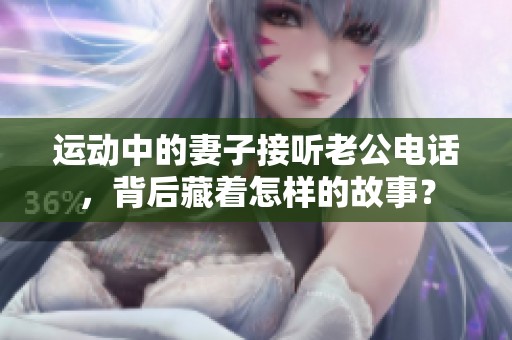 运动中的妻子接听老公电话，背后藏着怎样的故事？