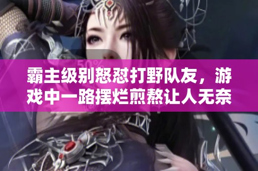 霸主级别怒怼打野队友，游戏中一路摆烂煎熬让人无奈