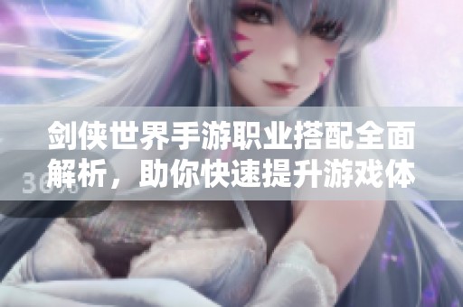 剑侠世界手游职业搭配全面解析，助你快速提升游戏体验