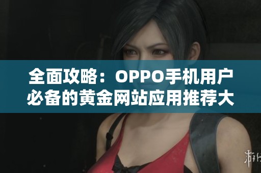 全面攻略：OPPO手机用户必备的黄金网站应用推荐大全