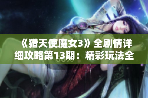 《猎天使魔女3》全剧情详细攻略第13期：精彩玩法全面解析