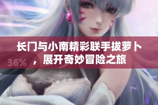 长门与小南精彩联手拔萝卜，展开奇妙冒险之旅