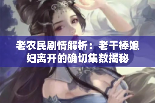 老农民剧情解析：老干棒媳妇离开的确切集数揭秘