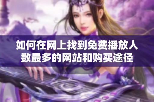 如何在网上找到免费播放人数最多的网站和购买途径