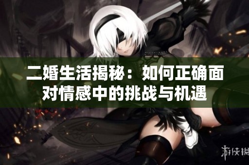 二婚生活揭秘：如何正确面对情感中的挑战与机遇