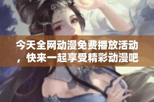 今天全网动漫免费播放活动，快来一起享受精彩动漫吧！