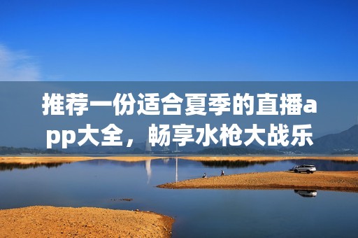 推荐一份适合夏季的直播app大全，畅享水枪大战乐趣