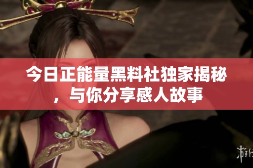 今日正能量黑料社独家揭秘，与你分享感人故事