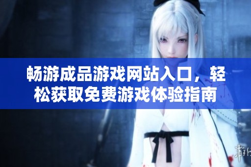 畅游成品游戏网站入口，轻松获取免费游戏体验指南