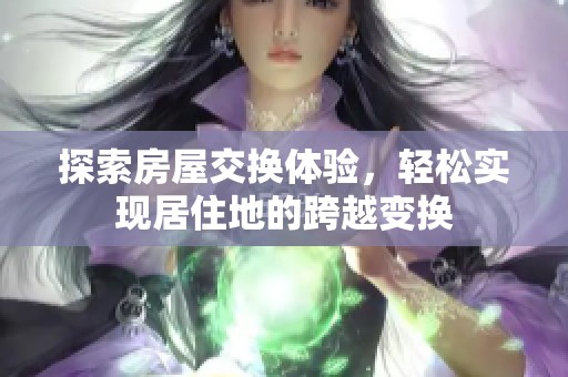 探索房屋交换体验，轻松实现居住地的跨越变换
