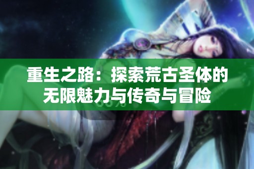 重生之路：探索荒古圣体的无限魅力与传奇与冒险