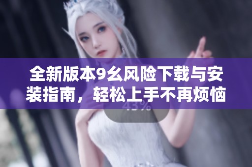 全新版本9幺风险下载与安装指南，轻松上手不再烦恼
