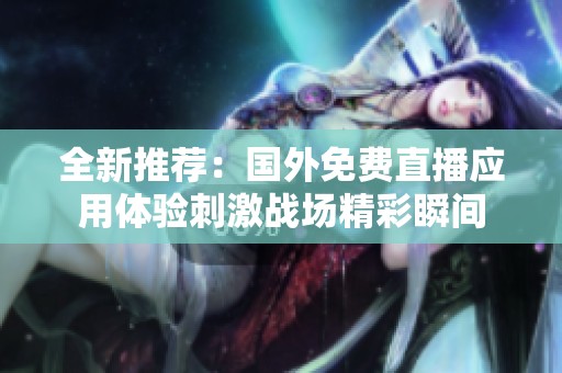 全新推荐：国外免费直播应用体验刺激战场精彩瞬间