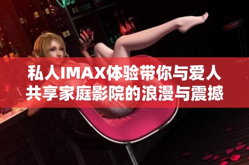 私人IMAX体验带你与爱人共享家庭影院的浪漫与震撼