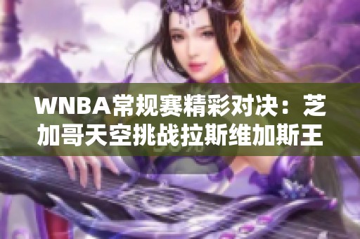 WNBA常规赛精彩对决：芝加哥天空挑战拉斯维加斯王牌