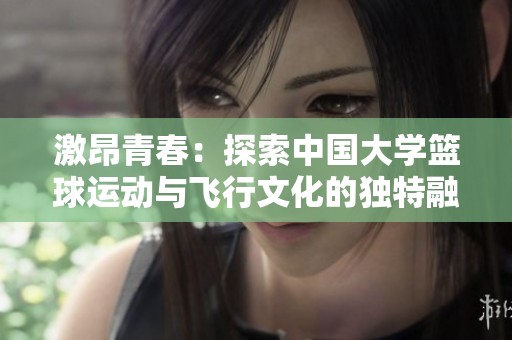 激昂青春：探索中国大学篮球运动与飞行文化的独特融合