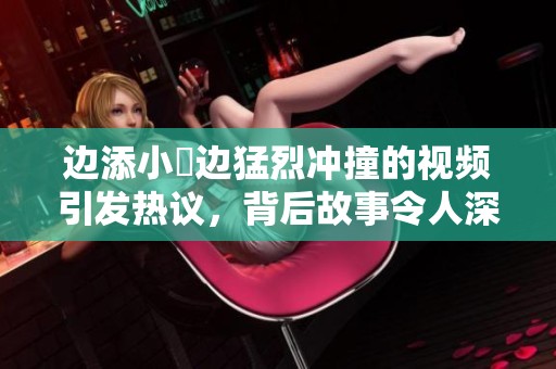 边添小泬边猛烈冲撞的视频引发热议，背后故事令人深思