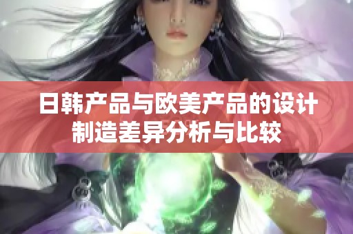 日韩产品与欧美产品的设计制造差异分析与比较