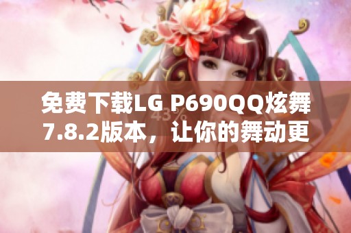 免费下载LG P690QQ炫舞7.8.2版本，让你的舞动更畅快