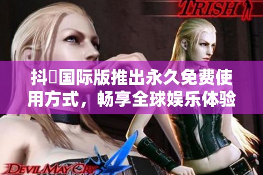 抖抈国际版推出永久免费使用方式，畅享全球娱乐体验