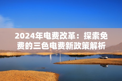 2024年电费改革：探索免费的三色电费新政策解析