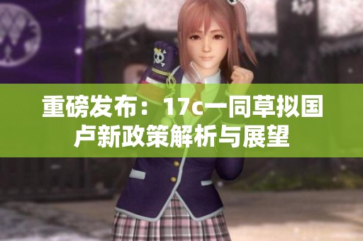 重磅发布：17c一同草拟国卢新政策解析与展望