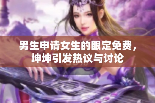 男生申请女生的眼定免费，坤坤引发热议与讨论