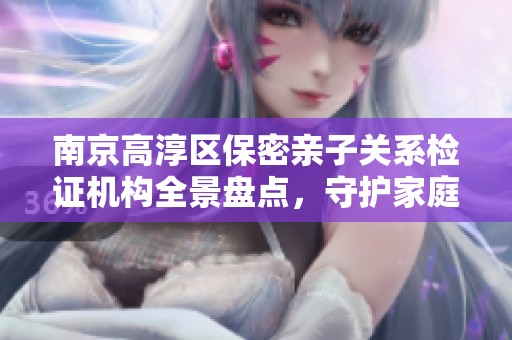 南京高淳区保密亲子关系检证机构全景盘点，守护家庭隐私安全