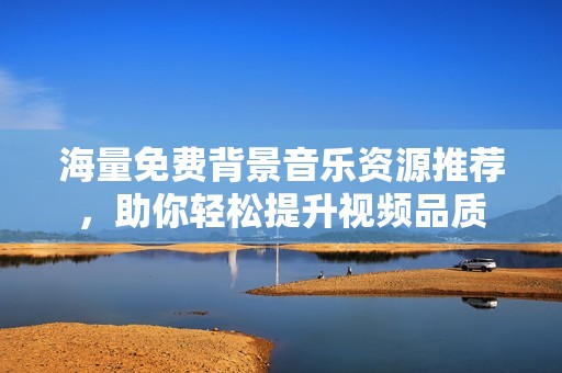 海量免费背景音乐资源推荐，助你轻松提升视频品质