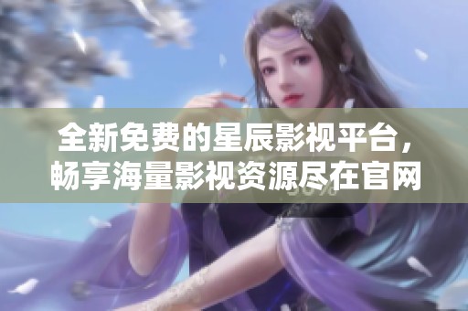 全新免费的星辰影视平台，畅享海量影视资源尽在官网