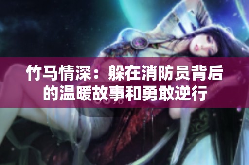 竹马情深：躲在消防员背后的温暖故事和勇敢逆行