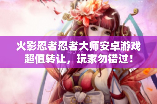 火影忍者忍者大师安卓游戏超值转让，玩家勿错过！