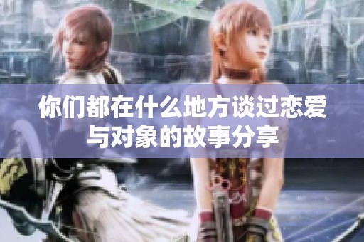 你们都在什么地方谈过恋爱与对象的故事分享