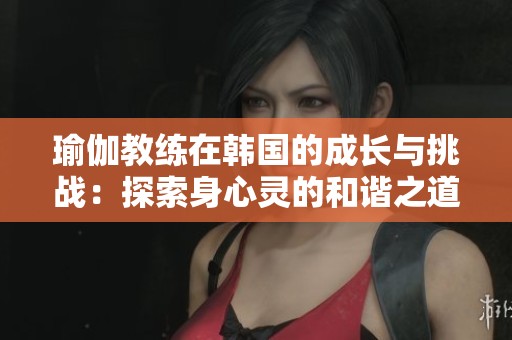 瑜伽教练在韩国的成长与挑战：探索身心灵的和谐之道