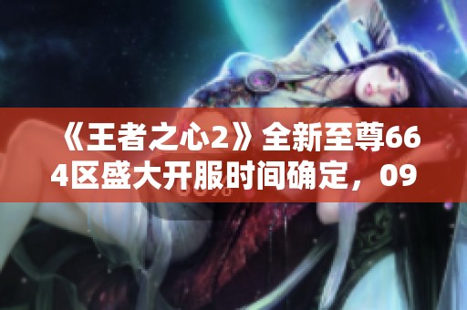 《王者之心2》全新至尊664区盛大开服时间确定，09月07日09点不容错过