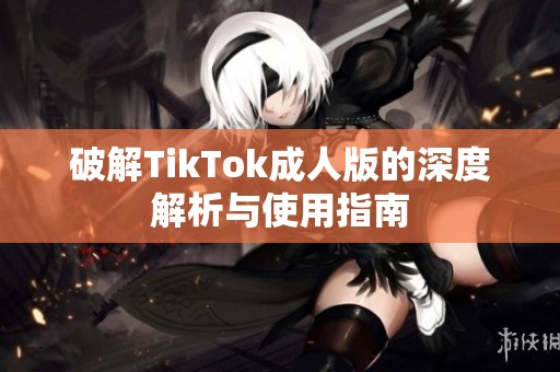 破解TikTok成人版的深度解析与使用指南